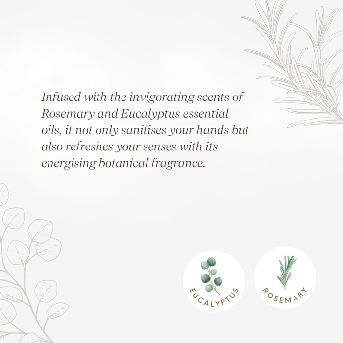 Infused with the invigorating scents of Rosemary and Eucalyptus essential oils, it not only sanitises your hands but also refreshes your senses with its energising botanical fragrance.